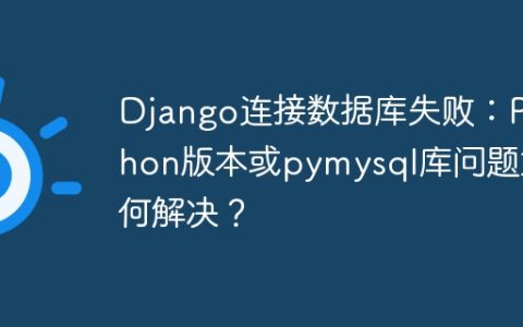 Django连接数据库失败：Python版本或pymysql库问题如何解决？