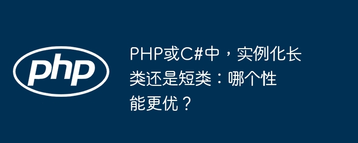 php或c#中,实例化长类还是短类:哪个性能更优?
