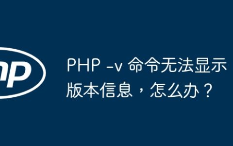 PHP -v 命令无法显示版本信息，怎么办？