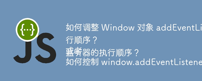如何调整 Window 对象 addEventListener 的事件监听器执行顺序?或者如何控制 window.addEventListener 事件监听器的执行顺序?