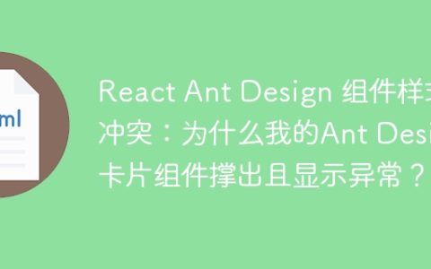 React Ant Design 组件样式冲突：为什么我的Ant Design卡片组件撑出且显示异常？