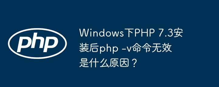 windows下php 7.3安装后php -v命令无效是什么原因?