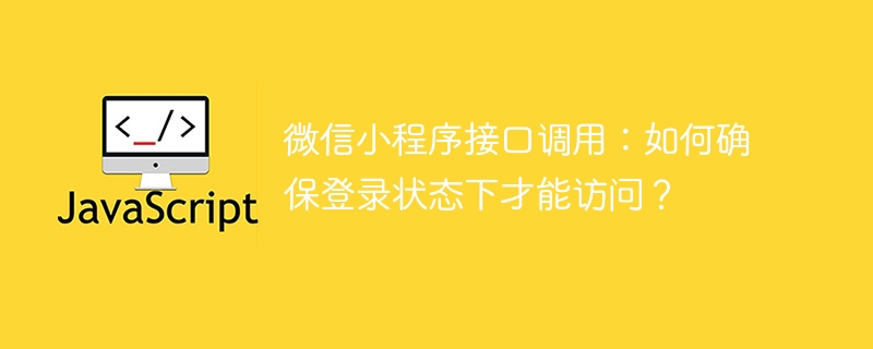 微信小程序接口调用:如何确保登录状态下才能访问?