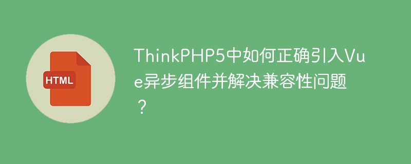 ThinkPHP5中如何正确引入Vue异步组件并解决兼容性问题?