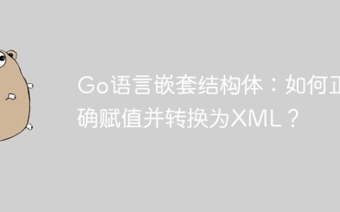Go语言嵌套结构体：如何正确赋值并转换为XML？