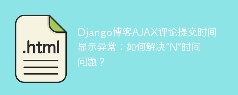 Django博客AJAX评论提交时间显示异常:如何解决“N”时间问题?