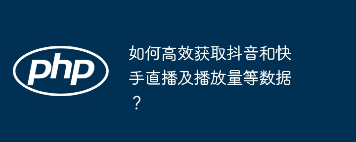 如何高效获取抖音和快手直播及播放量等数据?