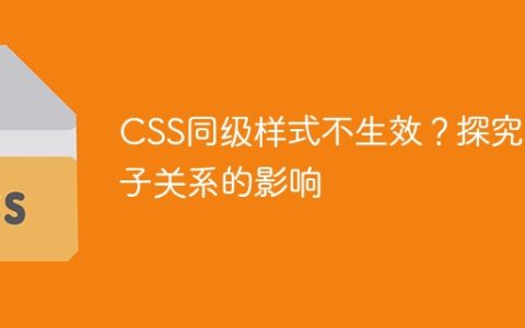 CSS同级样式不生效？探究父子关系的影响