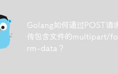 Golang如何通过POST请求上传包含文件的multipart/form-data？