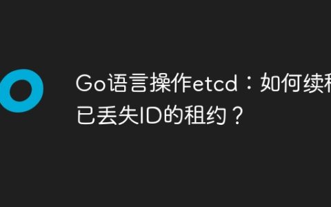 Go语言操作etcd：如何续租已丢失ID的租约？