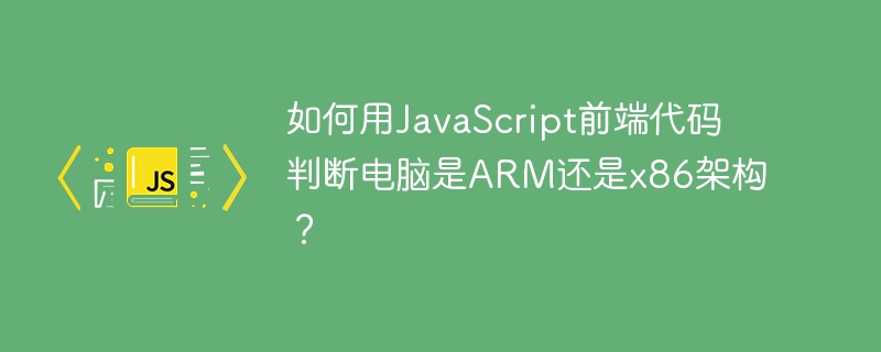 如何用javascript前端代码判断电脑是arm还是x86架构?