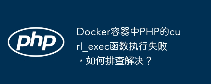 docker容器中php的curl_exec函数执行失败,如何排查解决?