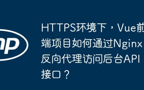 HTTPS环境下，Vue前端项目如何通过Nginx反向代理访问后台API接口？