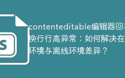 contenteditable编辑器回车换行行高异常：如何解决在线环境与离线环境差异？