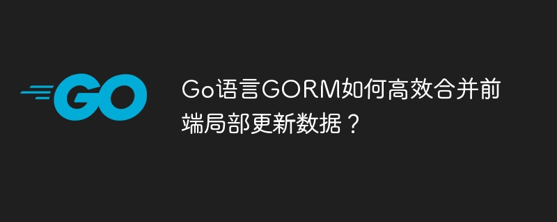go语言gorm如何高效合并前端局部更新数据?
