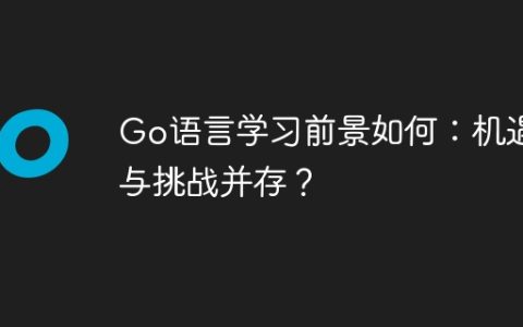 Go语言学习前景如何：机遇与挑战并存？