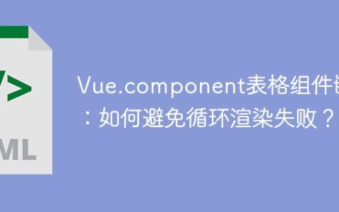 Vue.component表格组件嵌套：如何避免循环渲染失败？