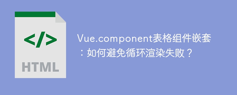 Vue.component表格组件嵌套:如何避免循环渲染失败?