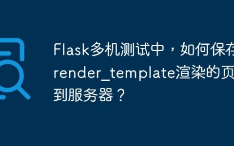 Flask多机测试中，如何保存render_template渲染的页面到服务器？