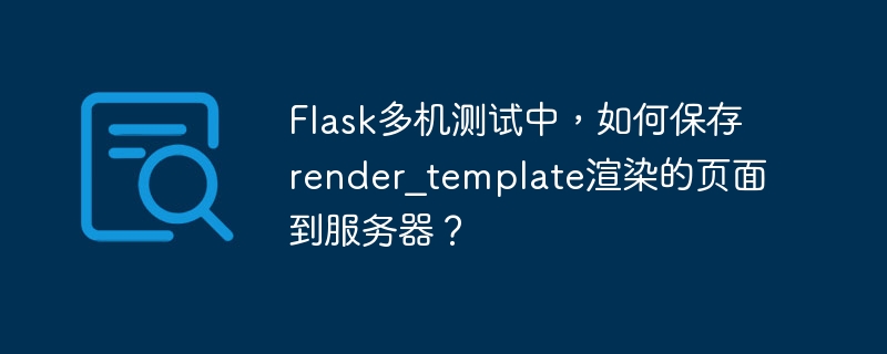 flask多机测试中,如何保存render_template渲染的页面到服务器?