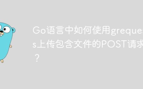 Go语言中如何使用grequests上传包含文件的POST请求？