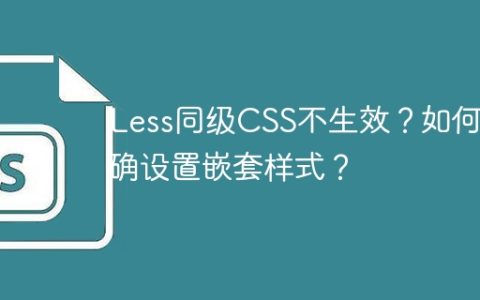 Less同级CSS不生效？如何正确设置嵌套样式？