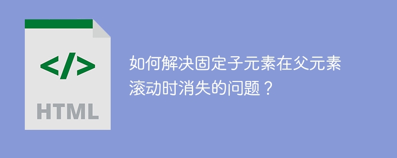 如何解决固定子元素在父元素滚动时消失的问题?