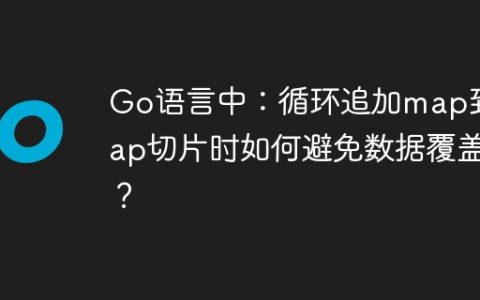 Go语言中：循环追加map到map切片时如何避免数据覆盖？
