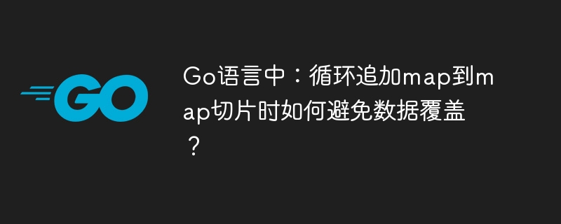 go语言中:循环追加map到map切片时如何避免数据覆盖?