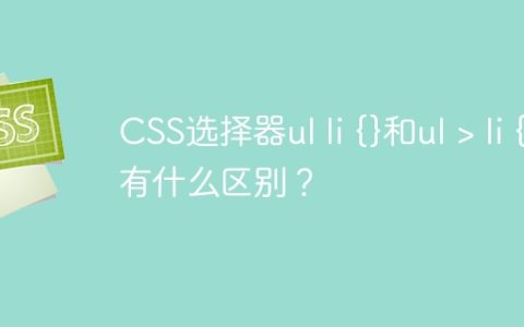 CSS选择器ul li {}和ul > li {}有什么区别？