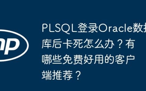 PLSQL登录Oracle数据库后卡死怎么办？有哪些免费好用的客户端推荐？