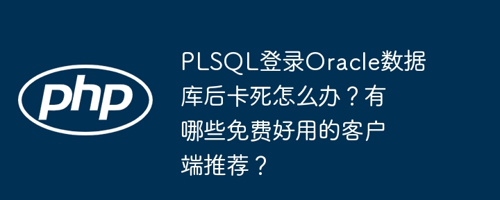 plsql登录oracle数据库后卡死怎么办?有哪些免费好用的客户端推荐?
