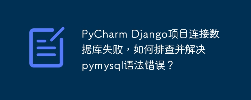 pycharm django项目连接数据库失败,如何排查并解决pymysql语法错误?