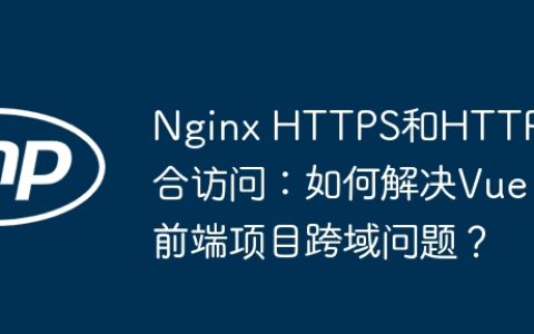 Nginx HTTPS和HTTP混合访问：如何解决Vue前端项目跨域问题？