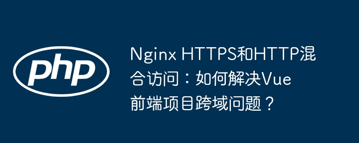 nginx https和http混合访问:如何解决vue前端项目跨域问题?