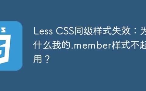 Less CSS同级样式失效：为什么我的.member样式不起作用？