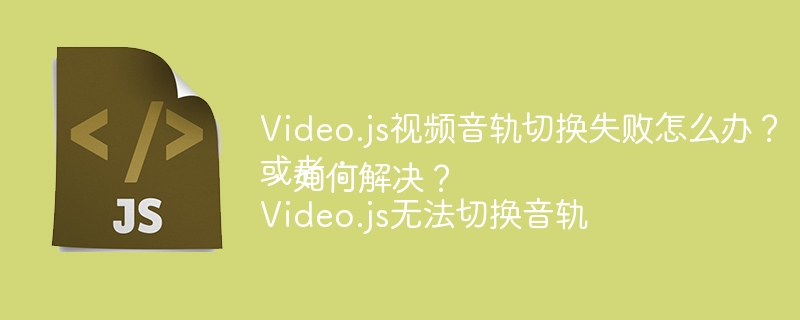 Video.js视频音轨切换失败怎么办？或者：Video.js无法切换音轨，如何解决？