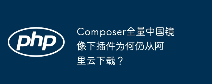 composer全量中国镜像下插件为何仍从阿里云下载?