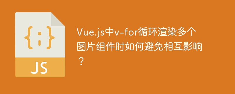 vue.js中v-for循环渲染多个图片组件时如何避免相互影响?