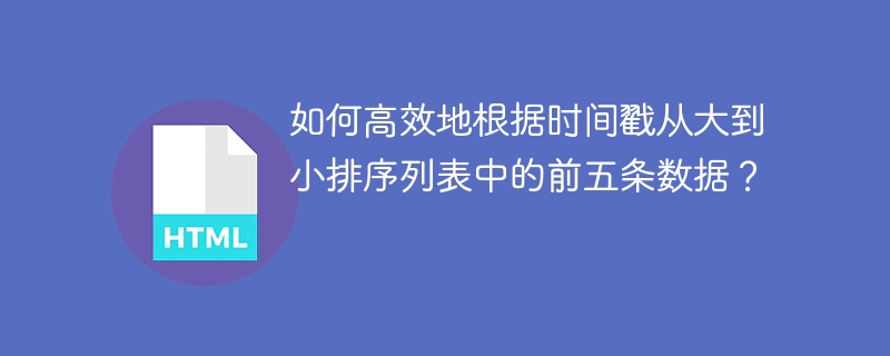 如何高效地根据时间戳从大到小排序列表中的前五条数据?