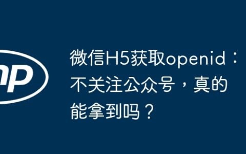微信H5获取openid：不关注公众号，真的能拿到吗？