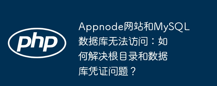 appnode网站和mysql数据库无法访问:如何解决根目录和数据库凭证问题?
