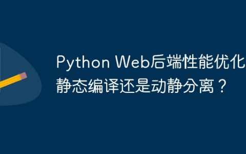 Python Web后端性能优化：静态编译还是动静分离？