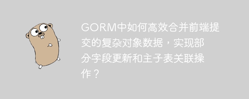 gorm中如何高效合并前端提交的复杂对象数据,实现部分字段更新和主子表关联操作?