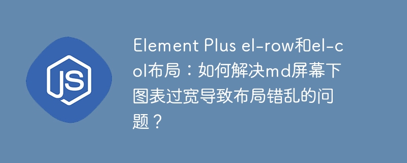 element plus el-row和el-col布局:如何解决md屏幕下图表过宽导致布局错乱的问题?