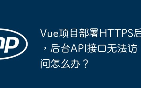 Vue项目部署HTTPS后，后台API接口无法访问怎么办？