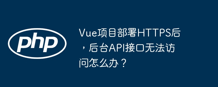 vue项目部署https后,后台api接口无法访问怎么办?