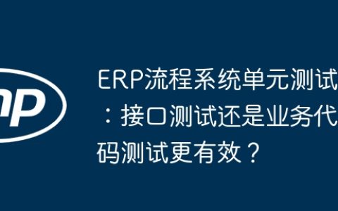 ERP流程系统单元测试：接口测试还是业务代码测试更有效？
