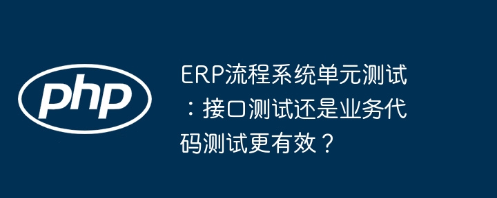 erp流程系统单元测试:接口测试还是业务代码测试更有效?