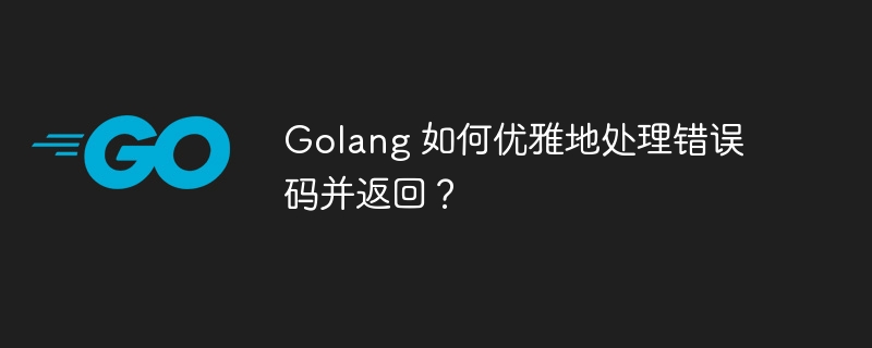 golang 如何优雅地处理错误码并返回?